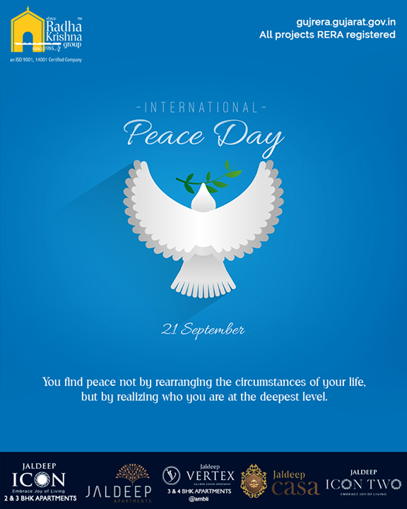 You find peace not by rearranging the circumstances of your life, but by realizing who you are at the deepest level.

#WorldPeaceDay #InternationalPeaceDay #PeaceDay #PeaceDay2019 #ShreeRadhaKrishnaGroup #Ahmedabad #RealEstate #SRKG