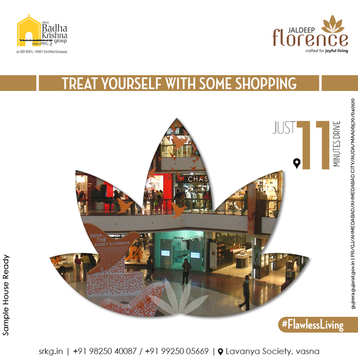 You don't have to go far to get something extraordinary. Treat yourself to some exclusive collection when you are at the Jaldeep Florence. Because Ahmedabad’s one of the biggest mall is just 11 minutes drive away.  

#JaldeepFlorence #Amenities #Location #Shopping #Mall #Locationadvantage #LuxuryLiving #RadhaKrishnaGroup #ShreeRadhaKrishnaGroup #Ahmedabad #RealEstate #SRKG